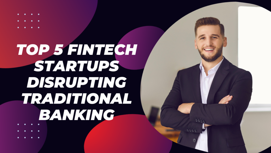 Top 5 FinTech Startups Disrupting Traditional Banking